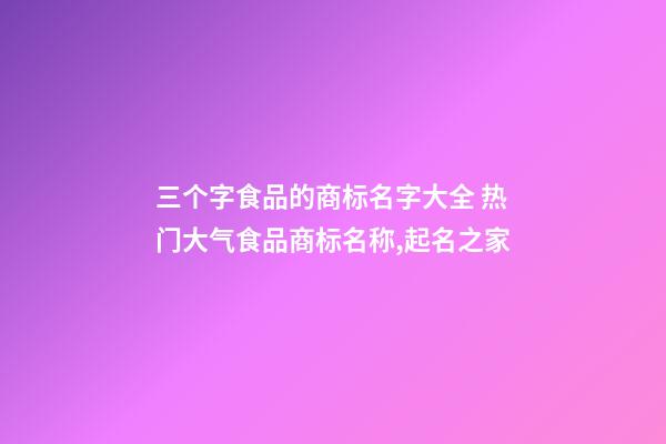三个字食品的商标名字大全 热门大气食品商标名称,起名之家-第1张-商标起名-玄机派